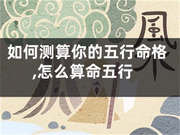 如何测算你的五行命格,怎么算命五行