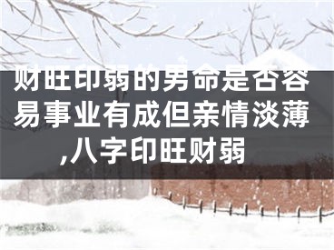 财旺印弱的男命是否容易事业有成但亲情淡薄,八字印旺财弱