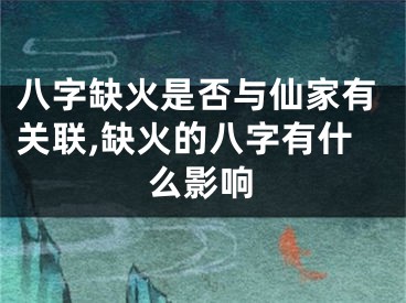 八字缺火是否与仙家有关联,缺火的八字有什么影响