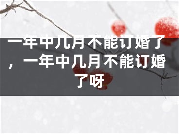 一年中几月不能订婚了，一年中几月不能订婚了呀