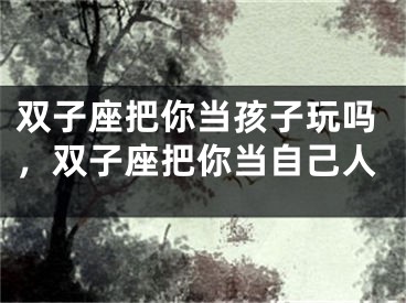双子座把你当孩子玩吗，双子座把你当自己人