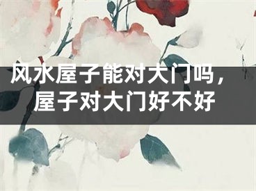 风水屋子能对大门吗，屋子对大门好不好