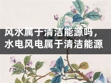 风水属于清洁能源吗，水电风电属于清洁能源