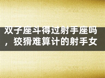 双子座斗得过射手座吗，狡猾难算计的射手女