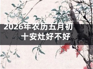 2026年农历五月初十安灶好不好