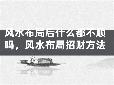 风水布局后什么都不顺吗，风水布局招财方法