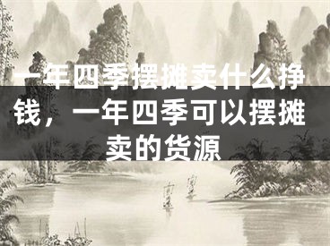 一年四季摆摊卖什么挣钱，一年四季可以摆摊卖的货源