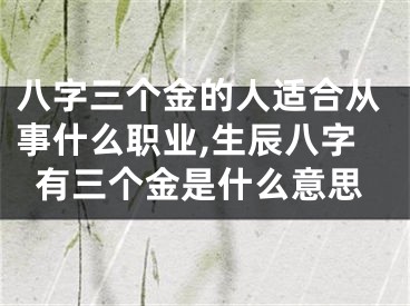 八字三个金的人适合从事什么职业,生辰八字有三个金是什么意思