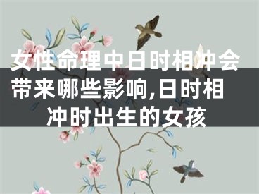 女性命理中日时相冲会带来哪些影响,日时相冲时出生的女孩