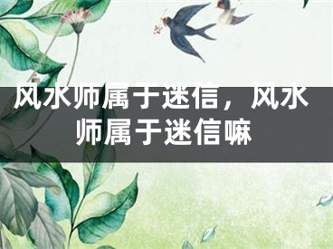 风水师属于迷信，风水师属于迷信嘛