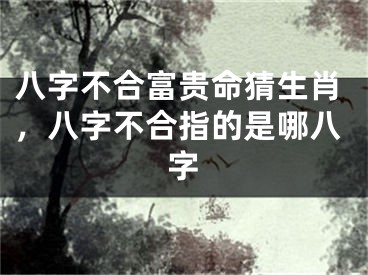 八字不合富贵命猜生肖，八字不合指的是哪八字