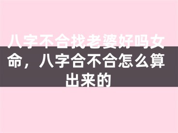 八字不合找老婆好吗女命，八字合不合怎么算出来的