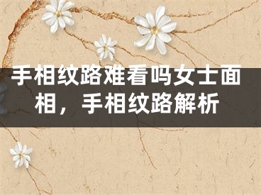 手相纹路难看吗女士面相，手相纹路解析