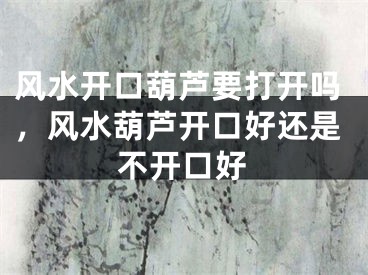 风水开口葫芦要打开吗,风水葫芦开口好还是不开口好