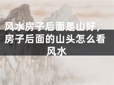 风水房子后面是山好，房子后面的山头怎么看风水