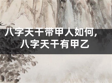 八字天干带甲人如何,八字天干有甲乙