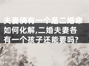 夫妻俩有一个是二婚命如何化解,二婚夫妻各有一个孩子还能要吗?