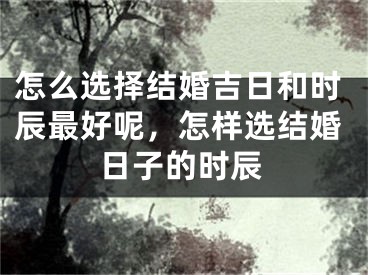 怎么选择结婚吉日和时辰最好呢，怎样选结婚日子的时辰