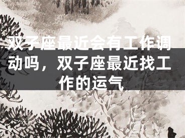 双子座最近会有工作调动吗，双子座最近找工作的运气