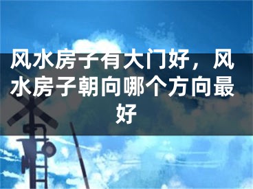 风水房子有大门好，风水房子朝向哪个方向最好