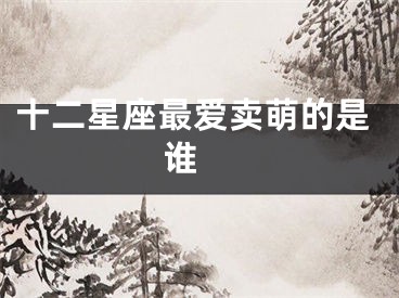 十二星座最爱卖萌的是谁 