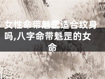 女性命带魁罡适合纹身吗,八字命带魁罡的女命