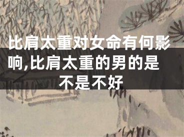 比肩太重对女命有何影响,比肩太重的男的是不是不好