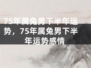 75年属兔男下半年运势，75年属兔男下半年运势感情