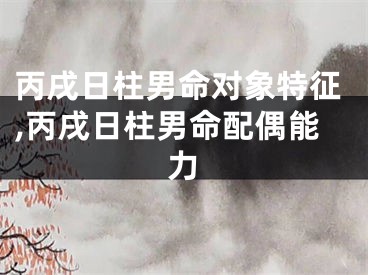丙戌日柱男命对象特征,丙戌日柱男命配偶能力