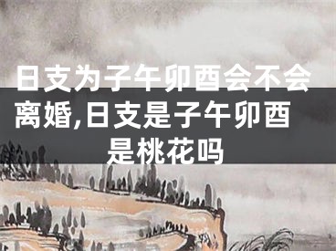 日支为子午卯酉会不会离婚,日支是子午卯酉是桃花吗