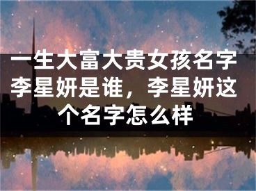一生大富大贵女孩名字李星妍是谁，李星妍这个名字怎么样