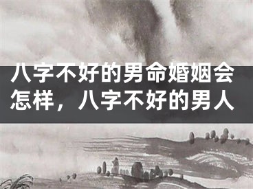 八字不好的男命婚姻会怎样，八字不好的男人