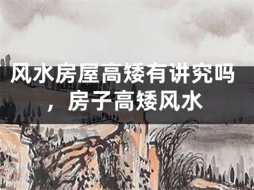 风水房屋高矮有讲究吗，房子高矮风水