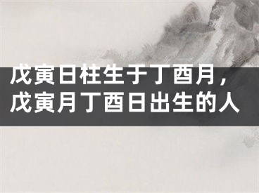 戊寅日柱生于丁酉月，戊寅月丁酉日出生的人
