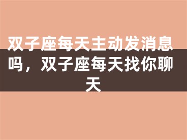双子座每天主动发消息吗，双子座每天找你聊天