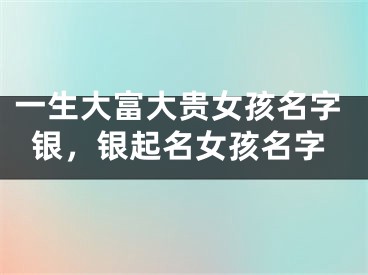 一生大富大贵女孩名字银，银起名女孩名字