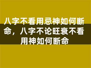 八字不看用忌神如何断命，八字不论旺衰不看用神如何断命