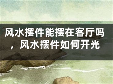 风水摆件能摆在客厅吗，风水摆件如何开光