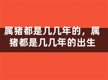 属猪都是几几年的，属猪都是几几年的出生