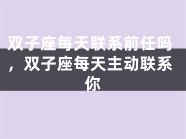 双子座每天联系前任吗,双子座每天主动联系你