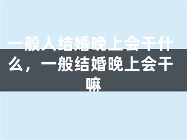 一般人结婚晚上会干什么，一般结婚晚上会干嘛