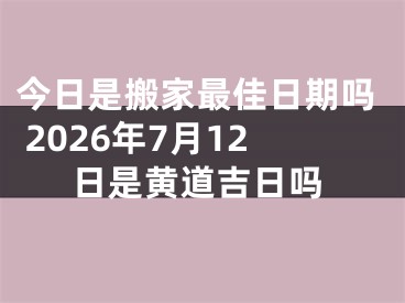 今日是搬家最佳日期吗 2026年7月12日是黄道吉日吗