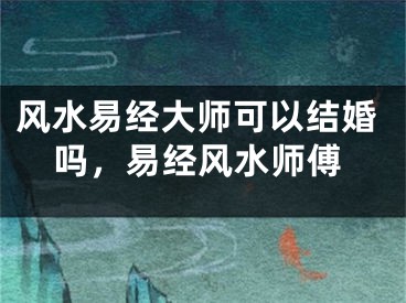 风水易经大师可以结婚吗，易经风水师傅