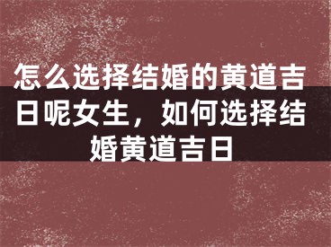 怎么选择结婚的黄道吉日呢女生，如何选择结婚黄道吉日