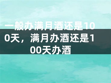 一般办满月酒还是100天，满月办酒还是100天办酒