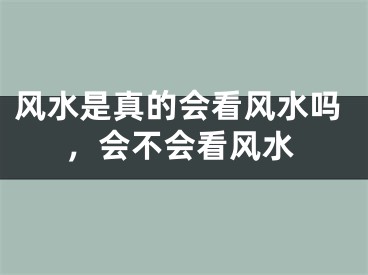 风水是真的会看风水吗，会不会看风水