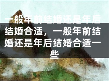 一般年前结婚还是年后结婚合适，一般年前结婚还是年后结婚合适一些