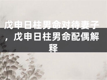 戊申日柱男命对待妻子，戊申日柱男命配偶解释