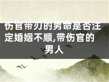伤官带刃的男命是否注定婚姻不顺,带伤官的男人