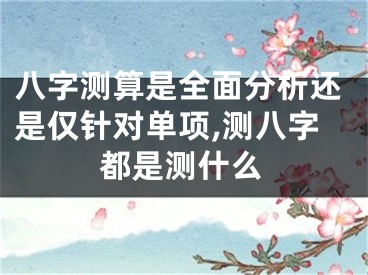 八字测算是全面分析还是仅针对单项,测八字都是测什么